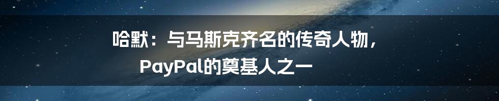 哈默：与马斯克齐名的传奇人物， PayPal的奠基人之一