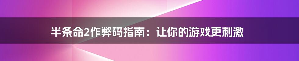 半条命2作弊码指南：让你的游戏更刺激