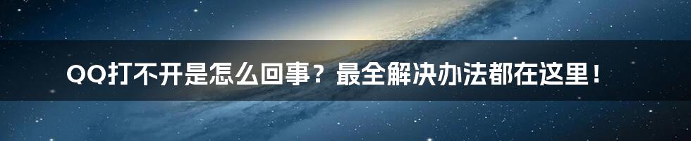 QQ打不开是怎么回事？最全解决办法都在这里！