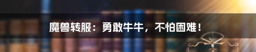 魔兽转服：勇敢牛牛，不怕困难！