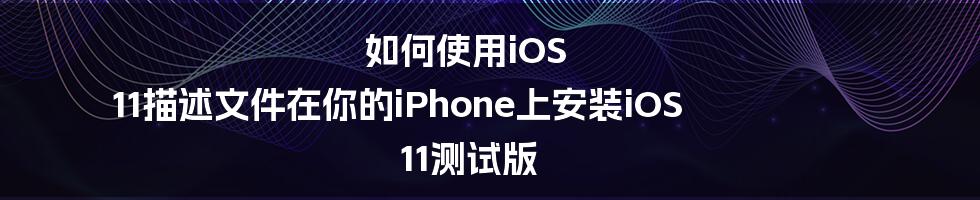 如何使用iOS 11描述文件在你的iPhone上安装iOS 11测试版