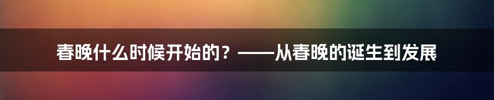 春晚什么时候开始的？——从春晚的诞生到发展