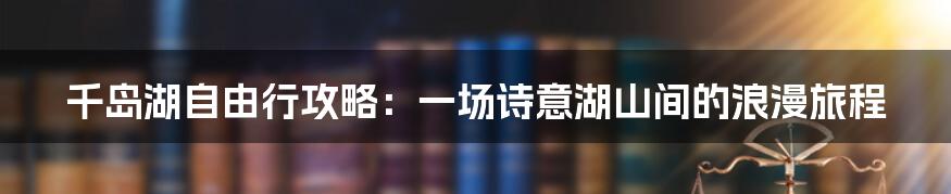 千岛湖自由行攻略：一场诗意湖山间的浪漫旅程