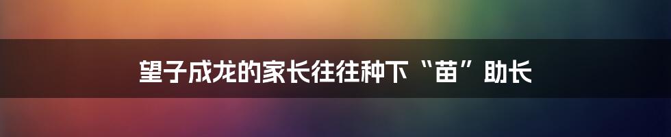 望子成龙的家长往往种下“苗”助长