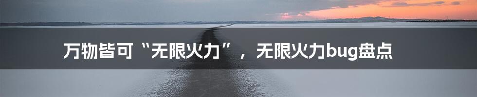 万物皆可“无限火力”，无限火力bug盘点