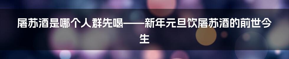 屠苏酒是哪个人群先喝——新年元旦饮屠苏酒的前世今生