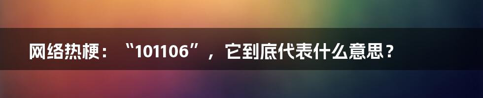 网络热梗：“101106”，它到底代表什么意思？