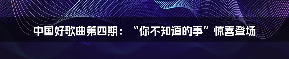 中国好歌曲第四期：“你不知道的事”惊喜登场