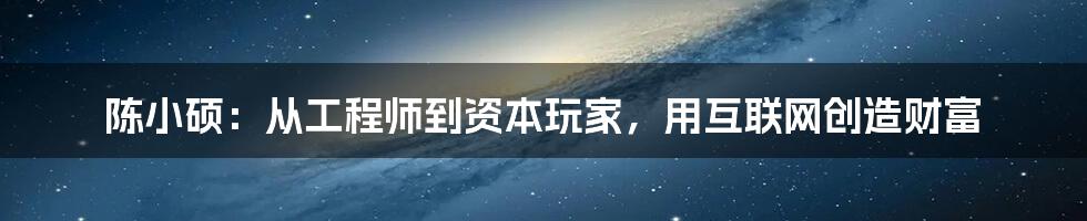 陈小硕：从工程师到资本玩家，用互联网创造财富