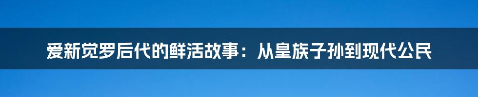 爱新觉罗后代的鲜活故事：从皇族子孙到现代公民