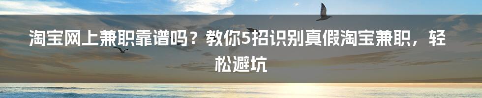 淘宝网上兼职靠谱吗？教你5招识别真假淘宝兼职，轻松避坑