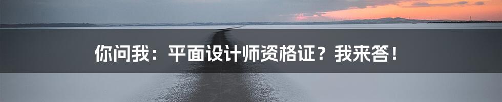 你问我：平面设计师资格证？我来答！