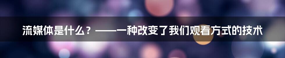 流媒体是什么？——一种改变了我们观看方式的技术