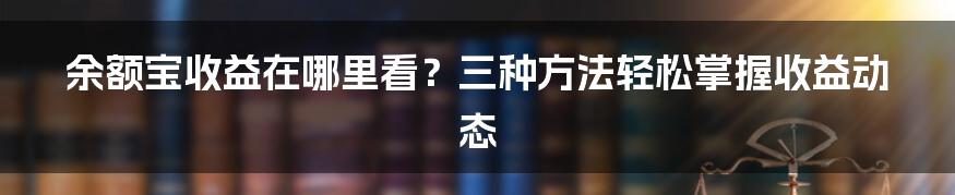 余额宝收益在哪里看？三种方法轻松掌握收益动态