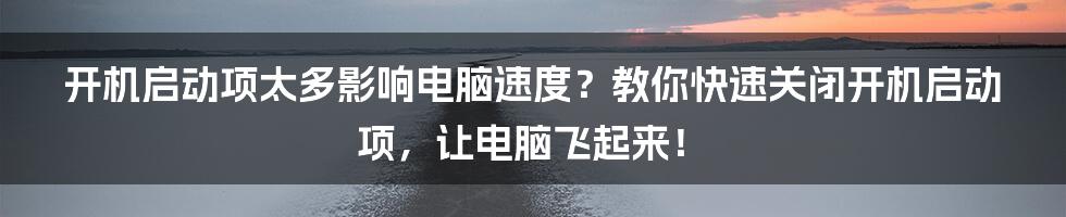 开机启动项太多影响电脑速度？教你快速关闭开机启动项，让电脑飞起来！