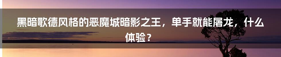 黑暗歌德风格的恶魔城暗影之王，单手就能屠龙，什么体验？