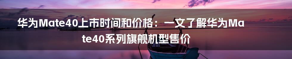 华为Mate40上市时间和价格：一文了解华为Mate40系列旗舰机型售价