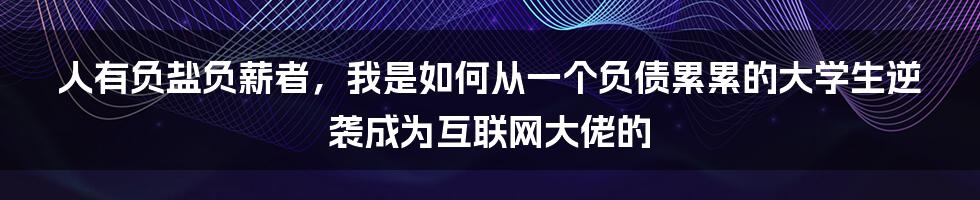 人有负盐负薪者，我是如何从一个负债累累的大学生逆袭成为互联网大佬的