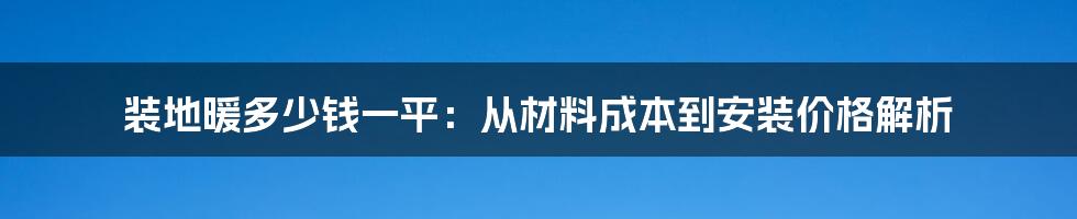 装地暖多少钱一平：从材料成本到安装价格解析