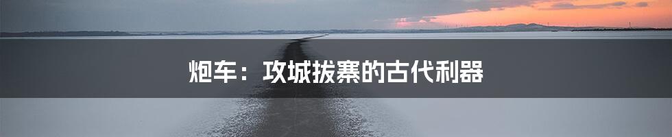 炮车：攻城拔寨的古代利器