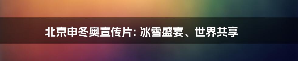 北京申冬奥宣传片: 冰雪盛宴、世界共享