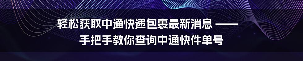 轻松获取中通快递包裹最新消息 —— 手把手教你查询中通快件单号