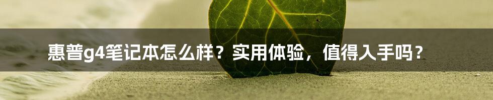 惠普g4笔记本怎么样？实用体验，值得入手吗？