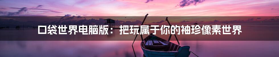 口袋世界电脑版：把玩属于你的袖珍像素世界