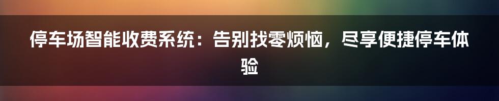 停车场智能收费系统：告别找零烦恼，尽享便捷停车体验