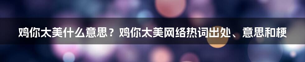 鸡你太美什么意思？鸡你太美网络热词出处、意思和梗