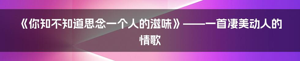 《你知不知道思念一个人的滋味》——一首凄美动人的情歌