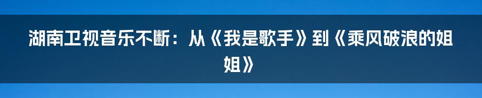 湖南卫视音乐不断：从《我是歌手》到《乘风破浪的姐姐》