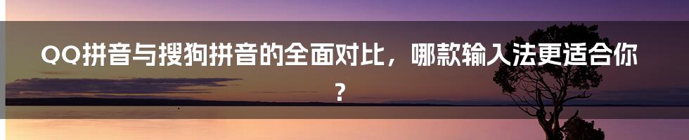 QQ拼音与搜狗拼音的全面对比，哪款输入法更适合你？