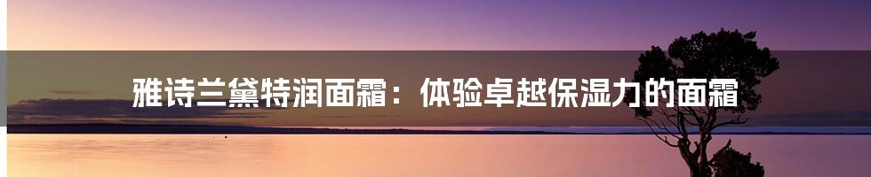 雅诗兰黛特润面霜：体验卓越保湿力的面霜