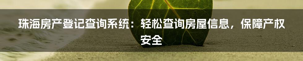 珠海房产登记查询系统：轻松查询房屋信息，保障产权安全