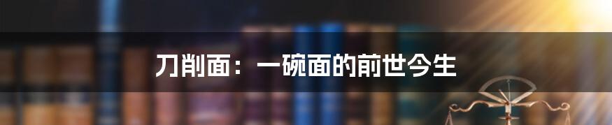 刀削面：一碗面的前世今生