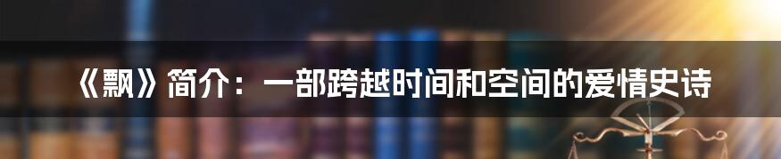 《飘》简介：一部跨越时间和空间的爱情史诗