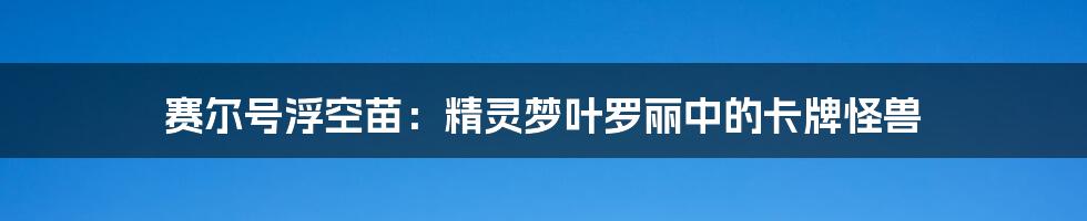 赛尔号浮空苗：精灵梦叶罗丽中的卡牌怪兽