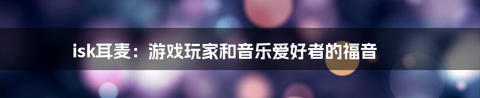 isk耳麦：游戏玩家和音乐爱好者的福音