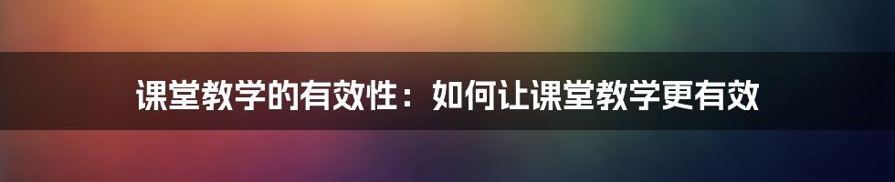 课堂教学的有效性：如何让课堂教学更有效