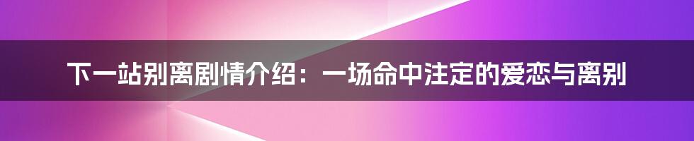 下一站别离剧情介绍：一场命中注定的爱恋与离别