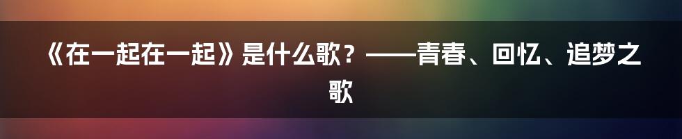 《在一起在一起》是什么歌？——青春、回忆、追梦之歌