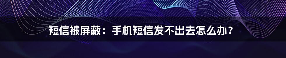 短信被屏蔽：手机短信发不出去怎么办？