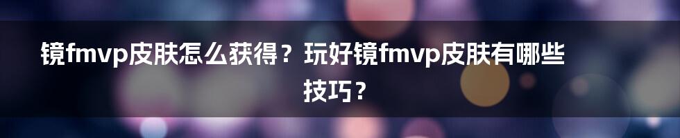 镜fmvp皮肤怎么获得？玩好镜fmvp皮肤有哪些技巧？