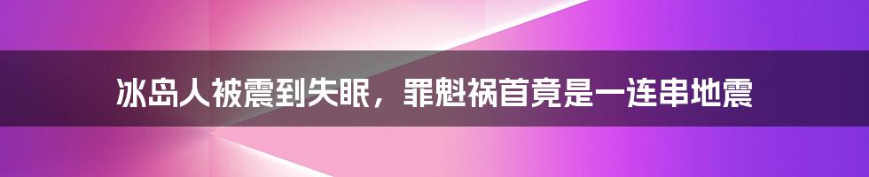 冰岛人被震到失眠，罪魁祸首竟是一连串地震