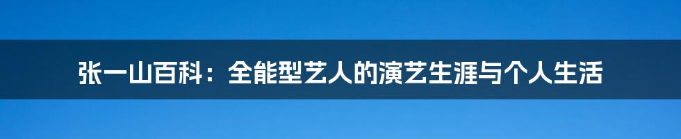 张一山百科：全能型艺人的演艺生涯与个人生活