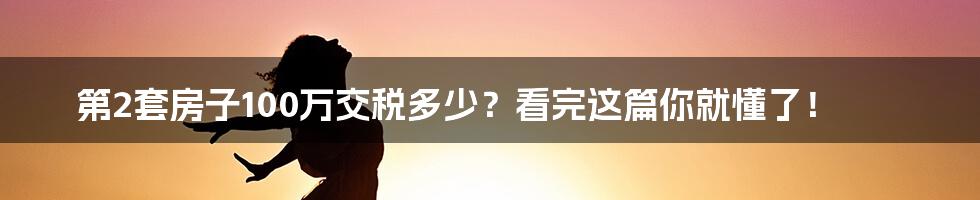 第2套房子100万交税多少？看完这篇你就懂了！