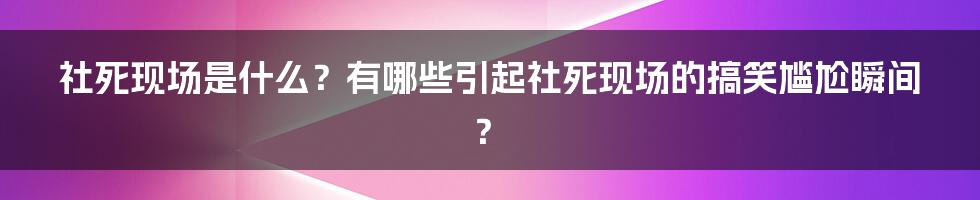 社死现场是什么？有哪些引起社死现场的搞笑尴尬瞬间？