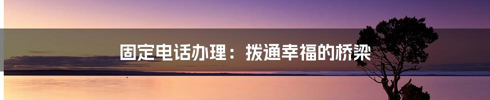 固定电话办理：拨通幸福的桥梁