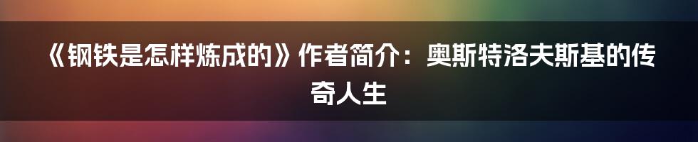 《钢铁是怎样炼成的》作者简介：奥斯特洛夫斯基的传奇人生